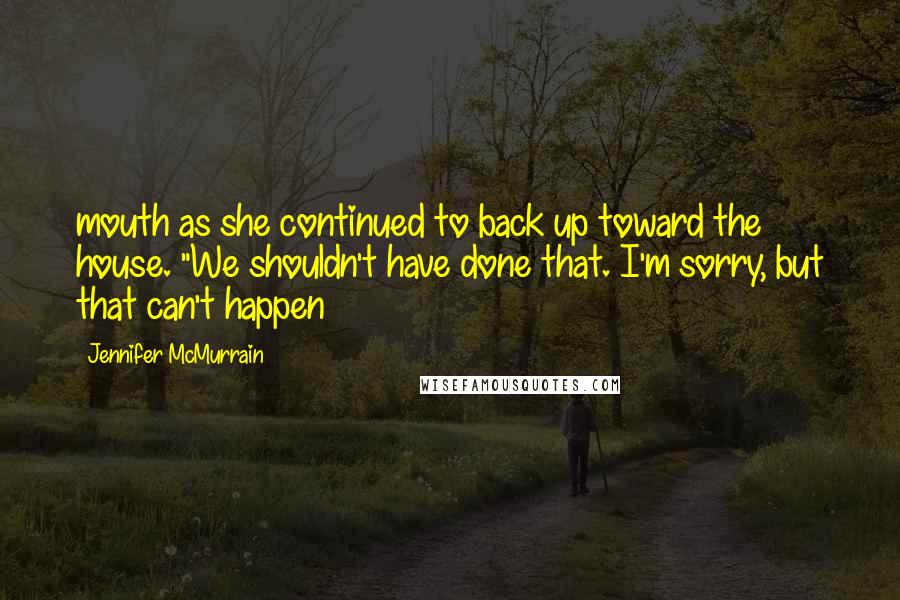 Jennifer McMurrain Quotes: mouth as she continued to back up toward the house. "We shouldn't have done that. I'm sorry, but that can't happen