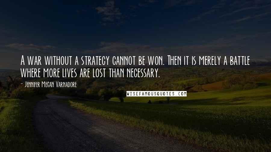 Jennifer Megan Varnadore Quotes: A war without a strategy cannot be won. Then it is merely a battle where more lives are lost than necessary.