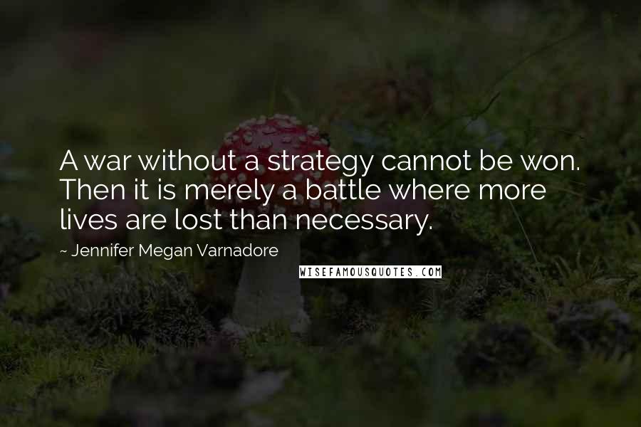 Jennifer Megan Varnadore Quotes: A war without a strategy cannot be won. Then it is merely a battle where more lives are lost than necessary.