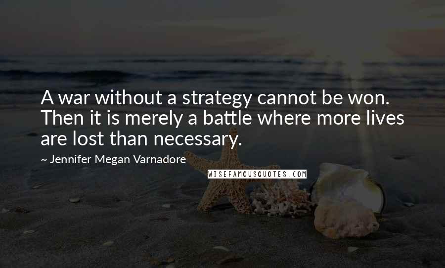 Jennifer Megan Varnadore Quotes: A war without a strategy cannot be won. Then it is merely a battle where more lives are lost than necessary.