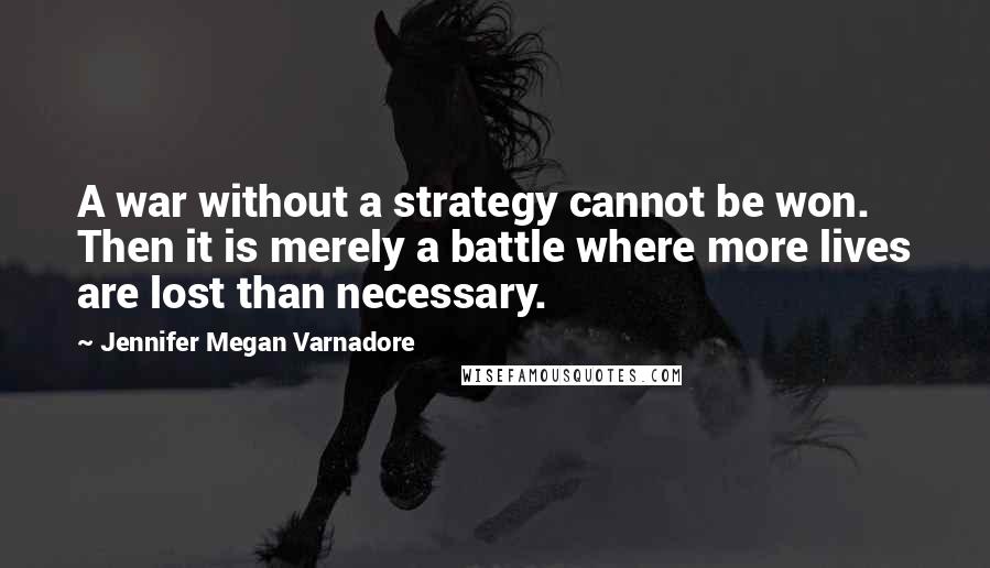 Jennifer Megan Varnadore Quotes: A war without a strategy cannot be won. Then it is merely a battle where more lives are lost than necessary.