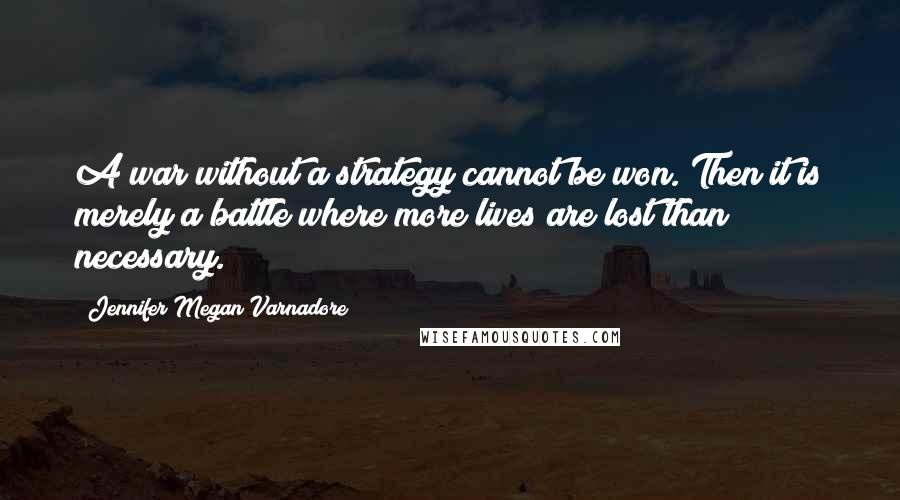 Jennifer Megan Varnadore Quotes: A war without a strategy cannot be won. Then it is merely a battle where more lives are lost than necessary.