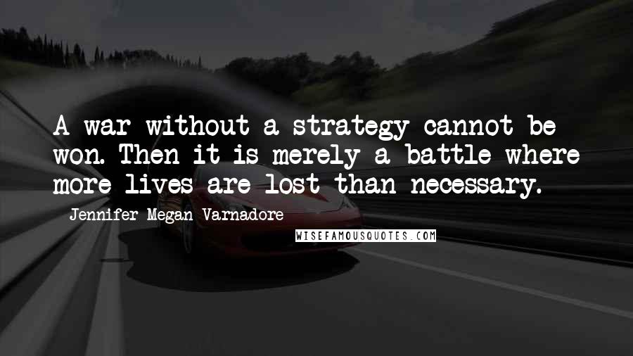 Jennifer Megan Varnadore Quotes: A war without a strategy cannot be won. Then it is merely a battle where more lives are lost than necessary.