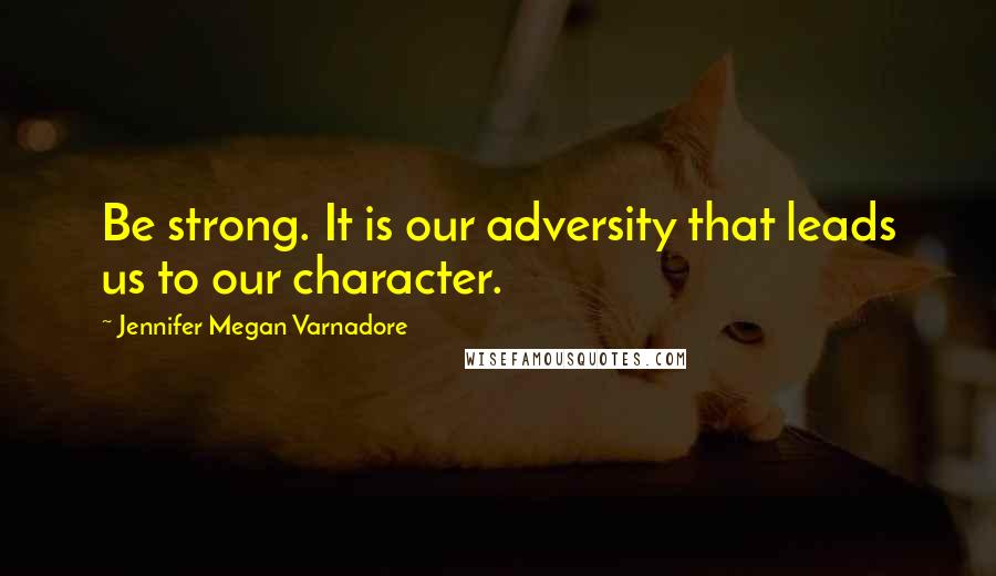 Jennifer Megan Varnadore Quotes: Be strong. It is our adversity that leads us to our character.