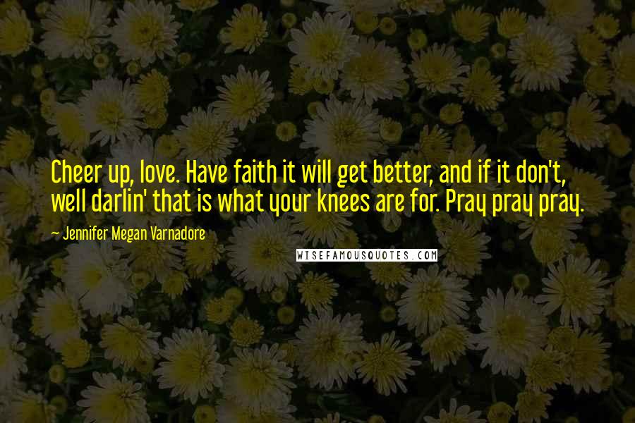 Jennifer Megan Varnadore Quotes: Cheer up, love. Have faith it will get better, and if it don't, well darlin' that is what your knees are for. Pray pray pray.