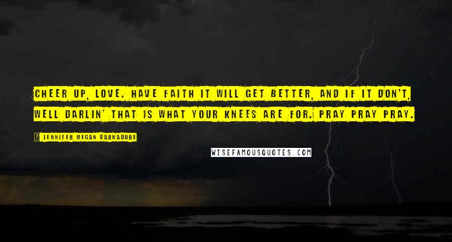 Jennifer Megan Varnadore Quotes: Cheer up, love. Have faith it will get better, and if it don't, well darlin' that is what your knees are for. Pray pray pray.