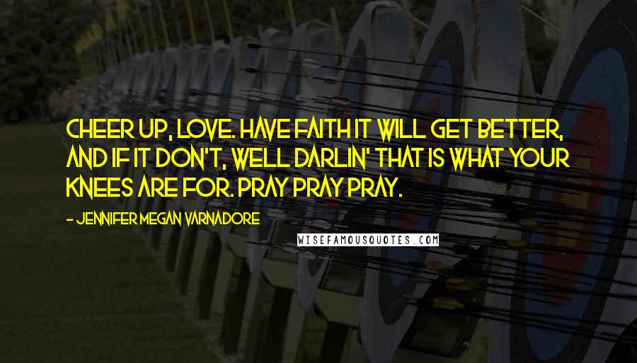 Jennifer Megan Varnadore Quotes: Cheer up, love. Have faith it will get better, and if it don't, well darlin' that is what your knees are for. Pray pray pray.