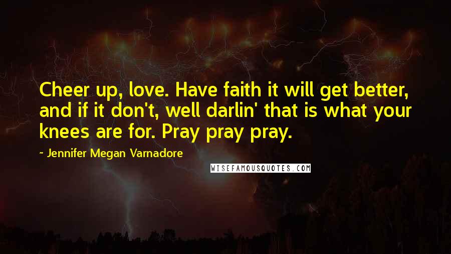 Jennifer Megan Varnadore Quotes: Cheer up, love. Have faith it will get better, and if it don't, well darlin' that is what your knees are for. Pray pray pray.