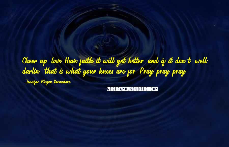 Jennifer Megan Varnadore Quotes: Cheer up, love. Have faith it will get better, and if it don't, well darlin' that is what your knees are for. Pray pray pray.