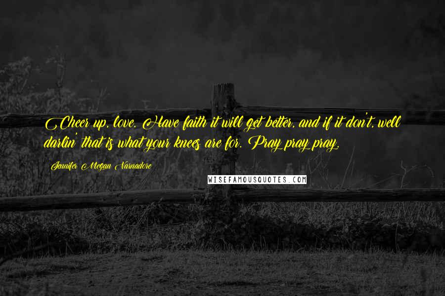 Jennifer Megan Varnadore Quotes: Cheer up, love. Have faith it will get better, and if it don't, well darlin' that is what your knees are for. Pray pray pray.