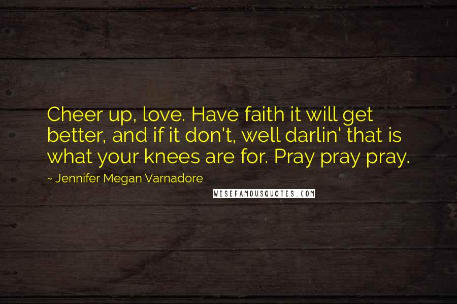 Jennifer Megan Varnadore Quotes: Cheer up, love. Have faith it will get better, and if it don't, well darlin' that is what your knees are for. Pray pray pray.