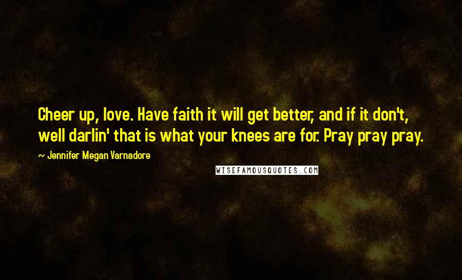 Jennifer Megan Varnadore Quotes: Cheer up, love. Have faith it will get better, and if it don't, well darlin' that is what your knees are for. Pray pray pray.