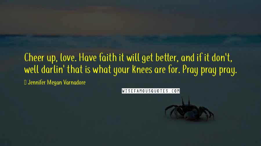 Jennifer Megan Varnadore Quotes: Cheer up, love. Have faith it will get better, and if it don't, well darlin' that is what your knees are for. Pray pray pray.