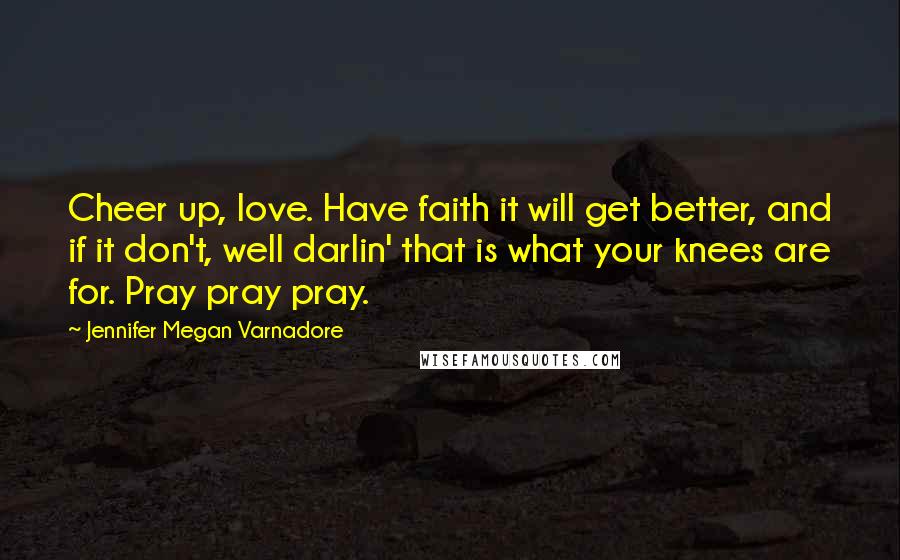 Jennifer Megan Varnadore Quotes: Cheer up, love. Have faith it will get better, and if it don't, well darlin' that is what your knees are for. Pray pray pray.