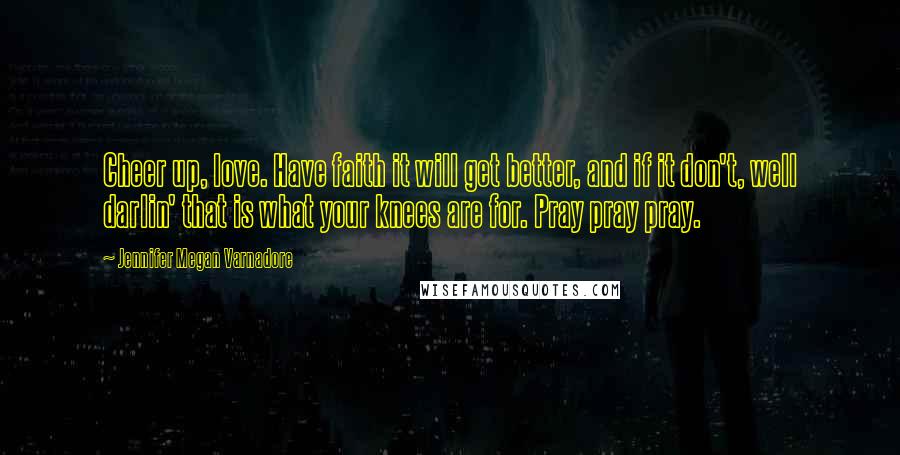 Jennifer Megan Varnadore Quotes: Cheer up, love. Have faith it will get better, and if it don't, well darlin' that is what your knees are for. Pray pray pray.