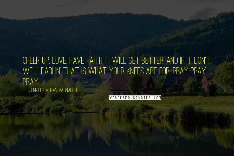 Jennifer Megan Varnadore Quotes: Cheer up, love. Have faith it will get better, and if it don't, well darlin' that is what your knees are for. Pray pray pray.