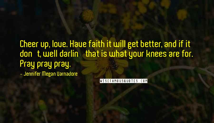 Jennifer Megan Varnadore Quotes: Cheer up, love. Have faith it will get better, and if it don't, well darlin' that is what your knees are for. Pray pray pray.