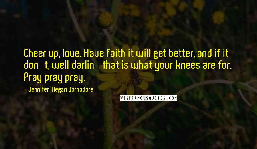 Jennifer Megan Varnadore Quotes: Cheer up, love. Have faith it will get better, and if it don't, well darlin' that is what your knees are for. Pray pray pray.
