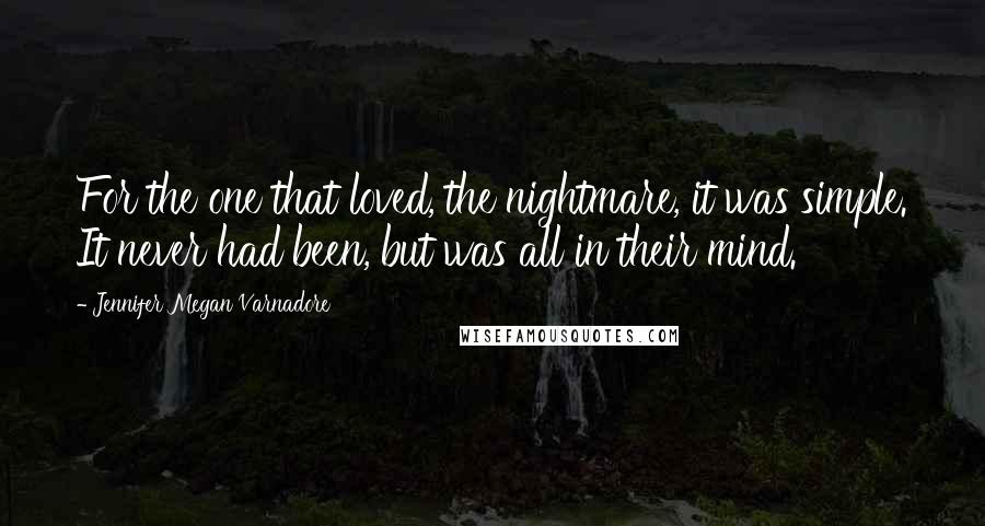 Jennifer Megan Varnadore Quotes: For the one that loved, the nightmare, it was simple. It never had been, but was all in their mind.