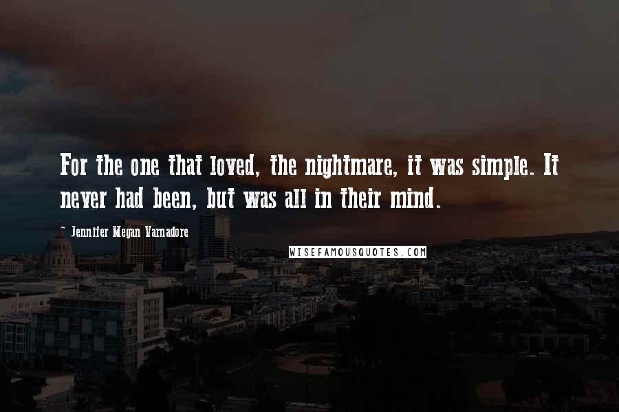 Jennifer Megan Varnadore Quotes: For the one that loved, the nightmare, it was simple. It never had been, but was all in their mind.