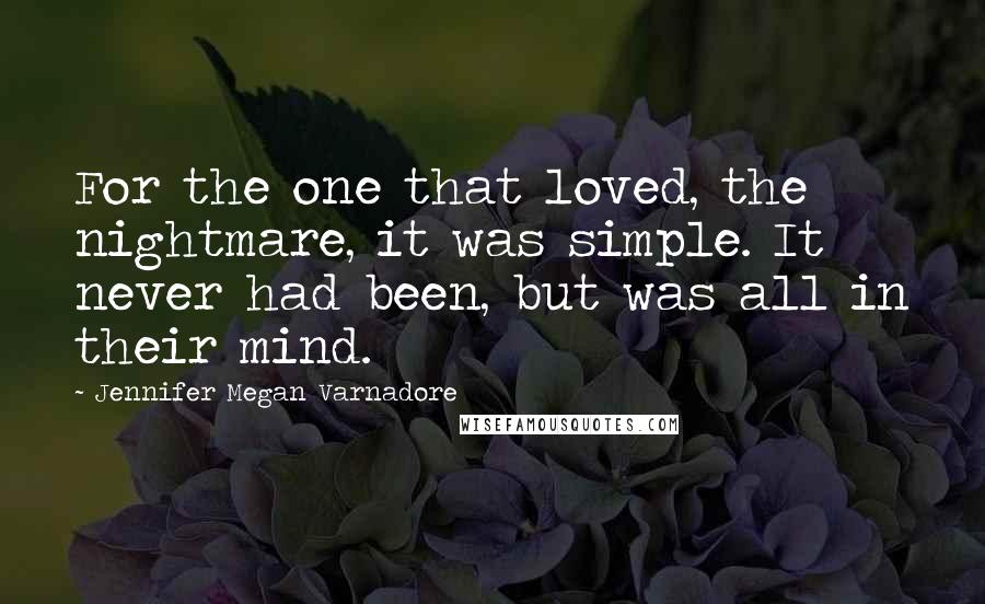 Jennifer Megan Varnadore Quotes: For the one that loved, the nightmare, it was simple. It never had been, but was all in their mind.