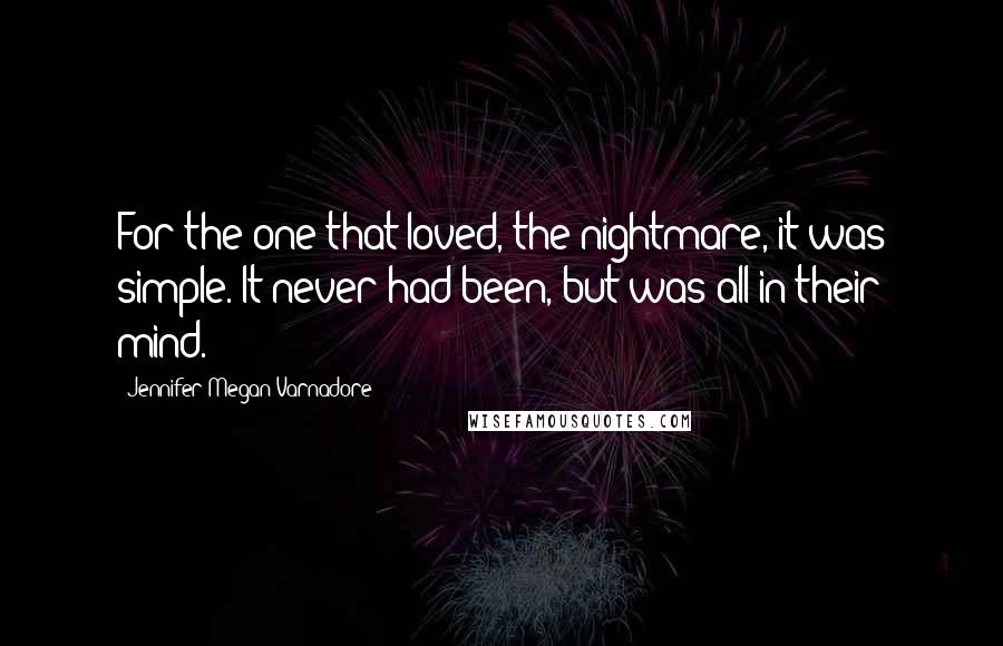 Jennifer Megan Varnadore Quotes: For the one that loved, the nightmare, it was simple. It never had been, but was all in their mind.