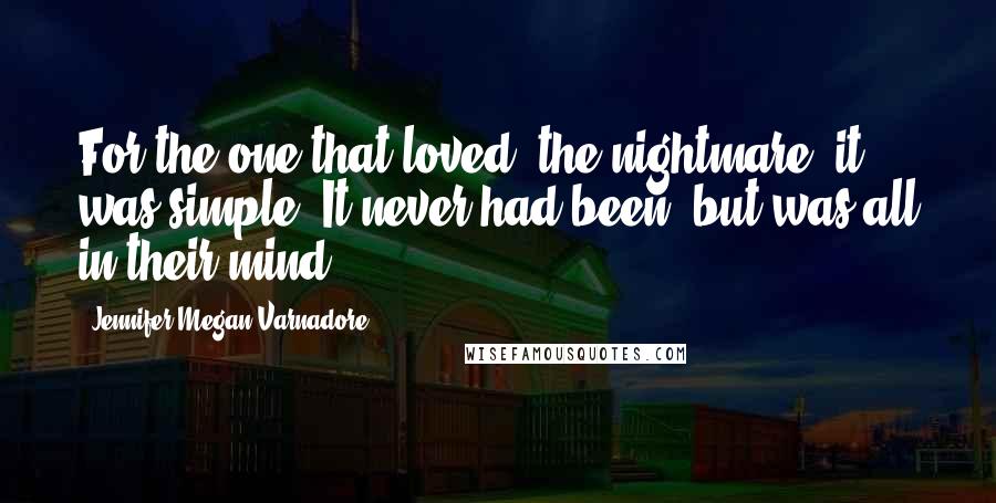 Jennifer Megan Varnadore Quotes: For the one that loved, the nightmare, it was simple. It never had been, but was all in their mind.