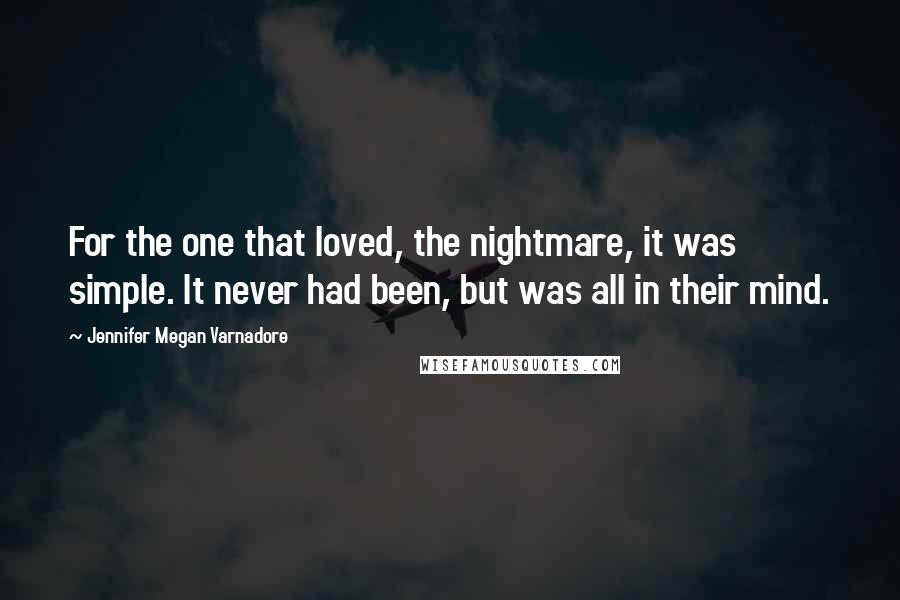 Jennifer Megan Varnadore Quotes: For the one that loved, the nightmare, it was simple. It never had been, but was all in their mind.