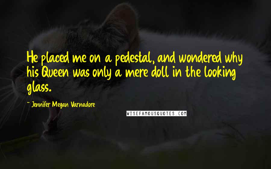 Jennifer Megan Varnadore Quotes: He placed me on a pedestal, and wondered why his Queen was only a mere doll in the looking glass.