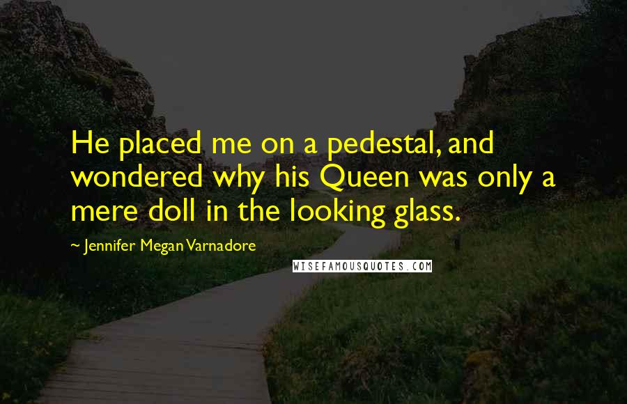 Jennifer Megan Varnadore Quotes: He placed me on a pedestal, and wondered why his Queen was only a mere doll in the looking glass.