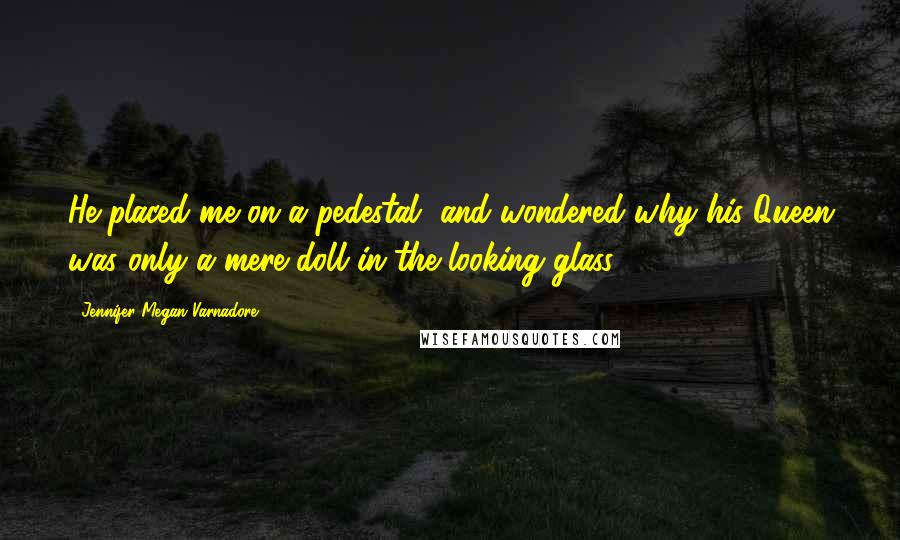 Jennifer Megan Varnadore Quotes: He placed me on a pedestal, and wondered why his Queen was only a mere doll in the looking glass.