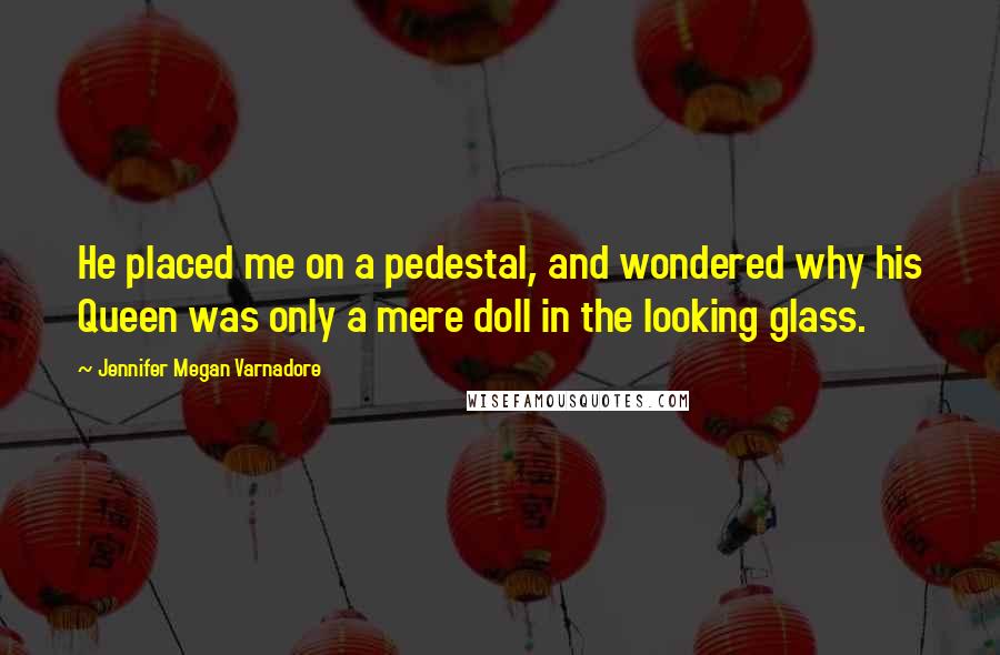 Jennifer Megan Varnadore Quotes: He placed me on a pedestal, and wondered why his Queen was only a mere doll in the looking glass.