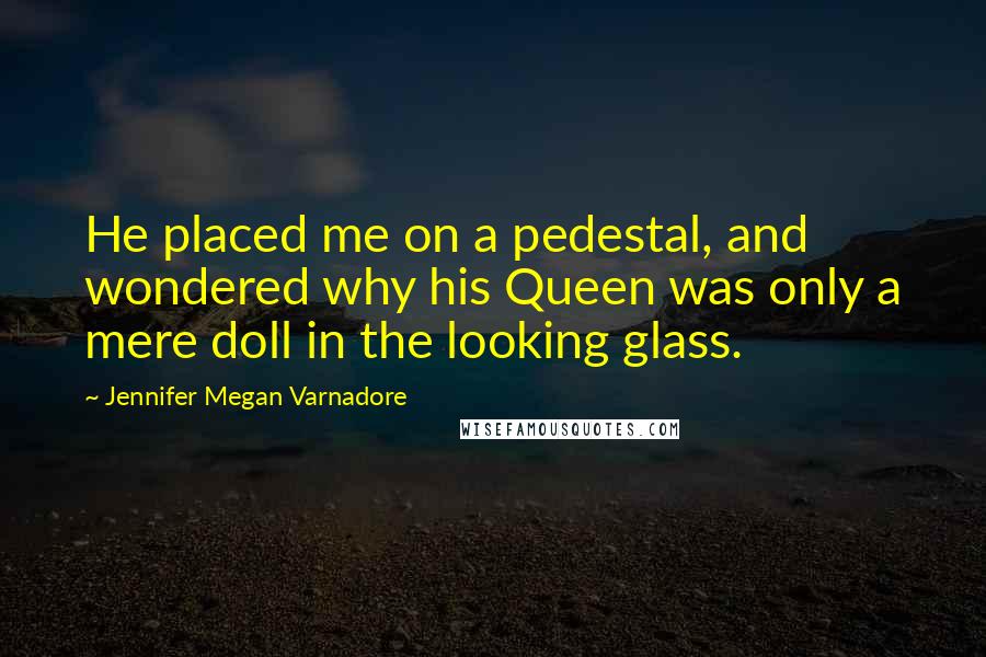 Jennifer Megan Varnadore Quotes: He placed me on a pedestal, and wondered why his Queen was only a mere doll in the looking glass.