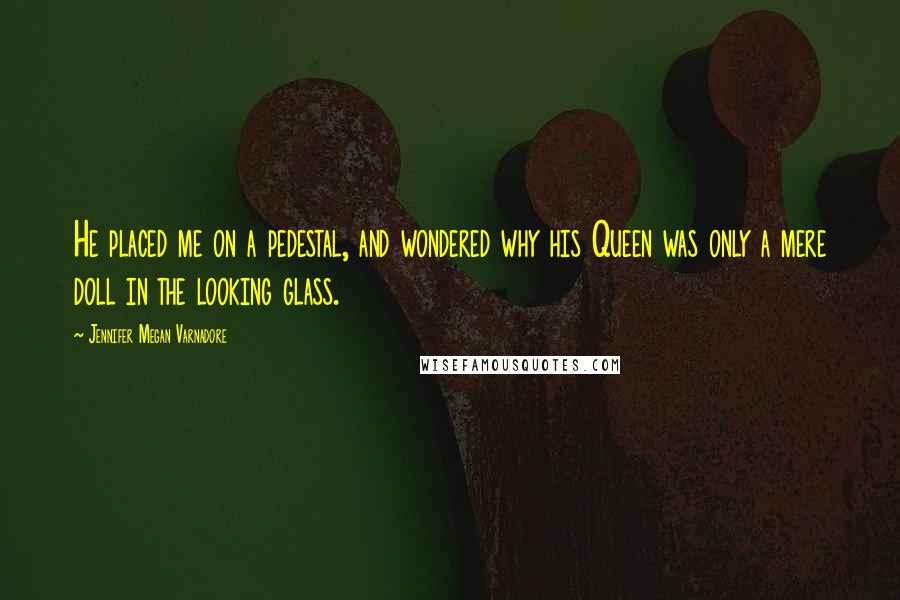 Jennifer Megan Varnadore Quotes: He placed me on a pedestal, and wondered why his Queen was only a mere doll in the looking glass.