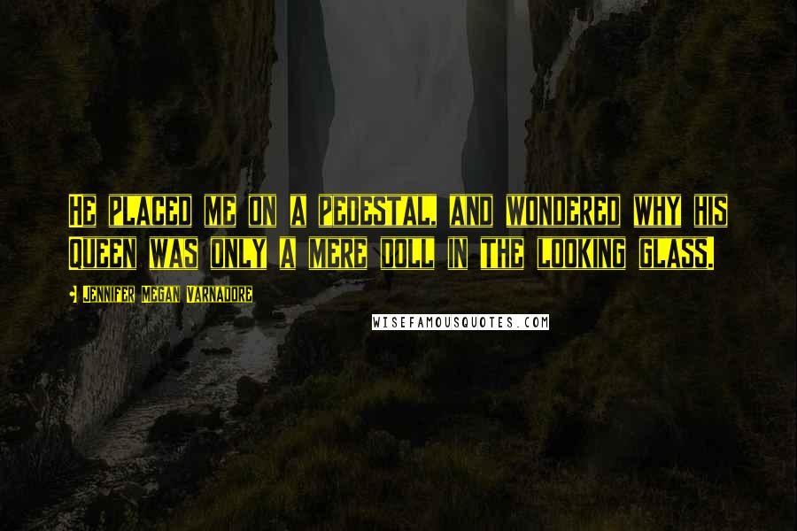 Jennifer Megan Varnadore Quotes: He placed me on a pedestal, and wondered why his Queen was only a mere doll in the looking glass.