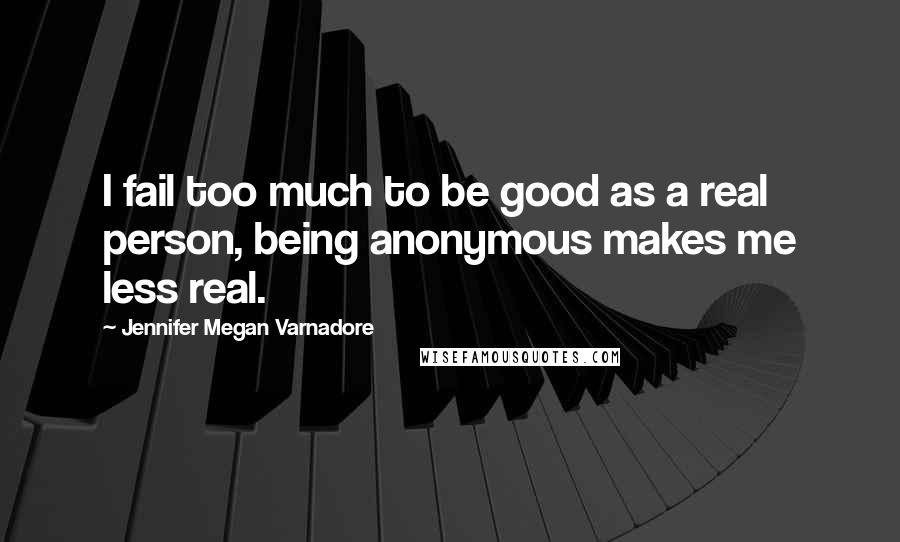 Jennifer Megan Varnadore Quotes: I fail too much to be good as a real person, being anonymous makes me less real.