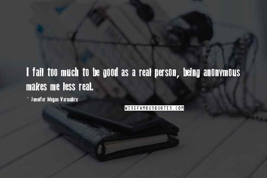 Jennifer Megan Varnadore Quotes: I fail too much to be good as a real person, being anonymous makes me less real.