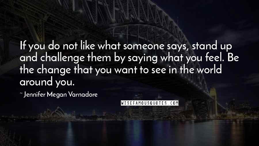 Jennifer Megan Varnadore Quotes: If you do not like what someone says, stand up and challenge them by saying what you feel. Be the change that you want to see in the world around you.