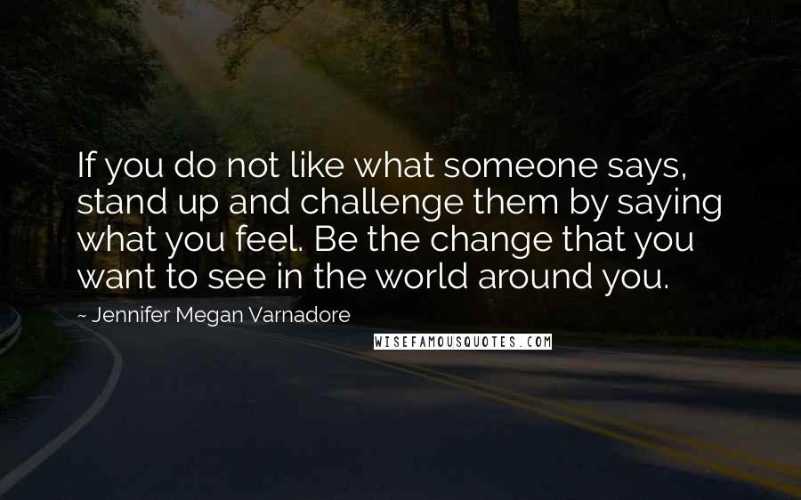 Jennifer Megan Varnadore Quotes: If you do not like what someone says, stand up and challenge them by saying what you feel. Be the change that you want to see in the world around you.