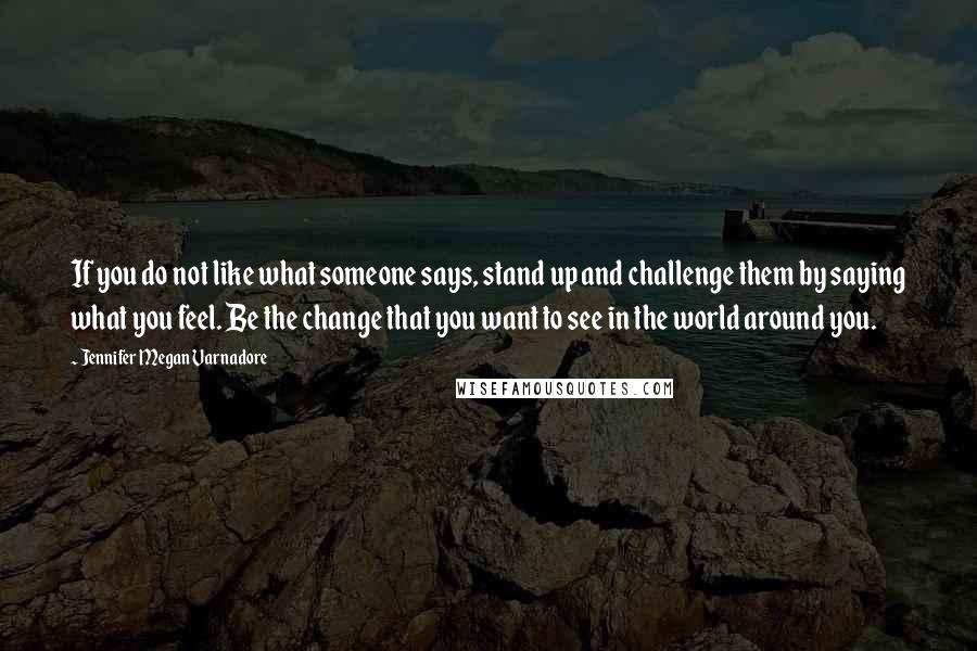 Jennifer Megan Varnadore Quotes: If you do not like what someone says, stand up and challenge them by saying what you feel. Be the change that you want to see in the world around you.