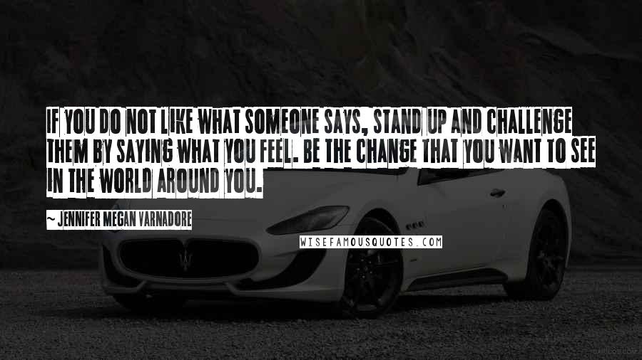 Jennifer Megan Varnadore Quotes: If you do not like what someone says, stand up and challenge them by saying what you feel. Be the change that you want to see in the world around you.