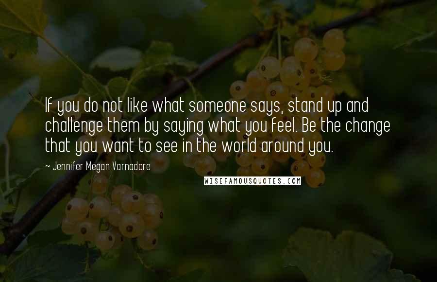 Jennifer Megan Varnadore Quotes: If you do not like what someone says, stand up and challenge them by saying what you feel. Be the change that you want to see in the world around you.