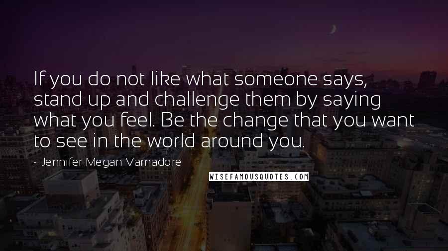 Jennifer Megan Varnadore Quotes: If you do not like what someone says, stand up and challenge them by saying what you feel. Be the change that you want to see in the world around you.