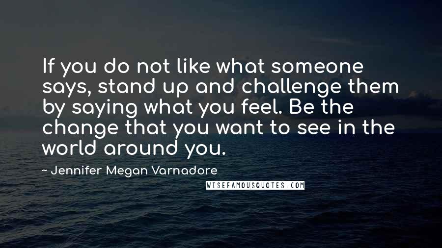 Jennifer Megan Varnadore Quotes: If you do not like what someone says, stand up and challenge them by saying what you feel. Be the change that you want to see in the world around you.