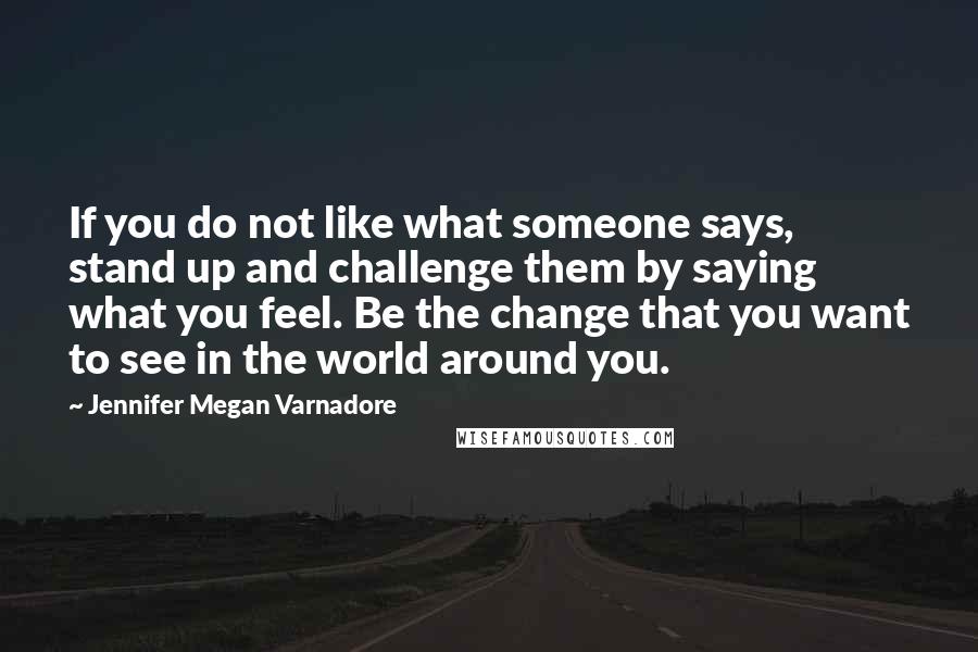 Jennifer Megan Varnadore Quotes: If you do not like what someone says, stand up and challenge them by saying what you feel. Be the change that you want to see in the world around you.