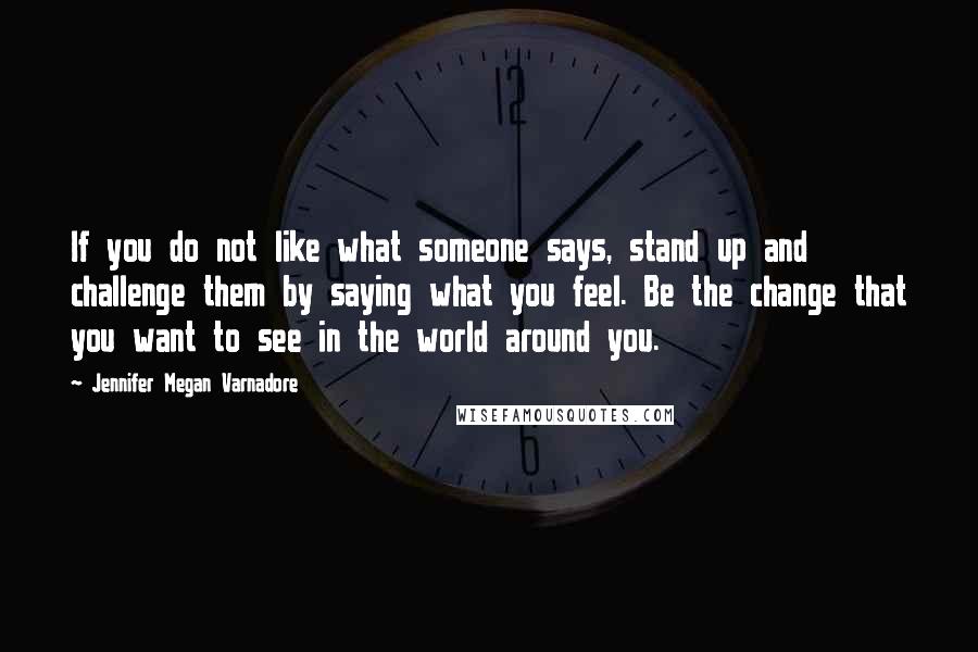 Jennifer Megan Varnadore Quotes: If you do not like what someone says, stand up and challenge them by saying what you feel. Be the change that you want to see in the world around you.