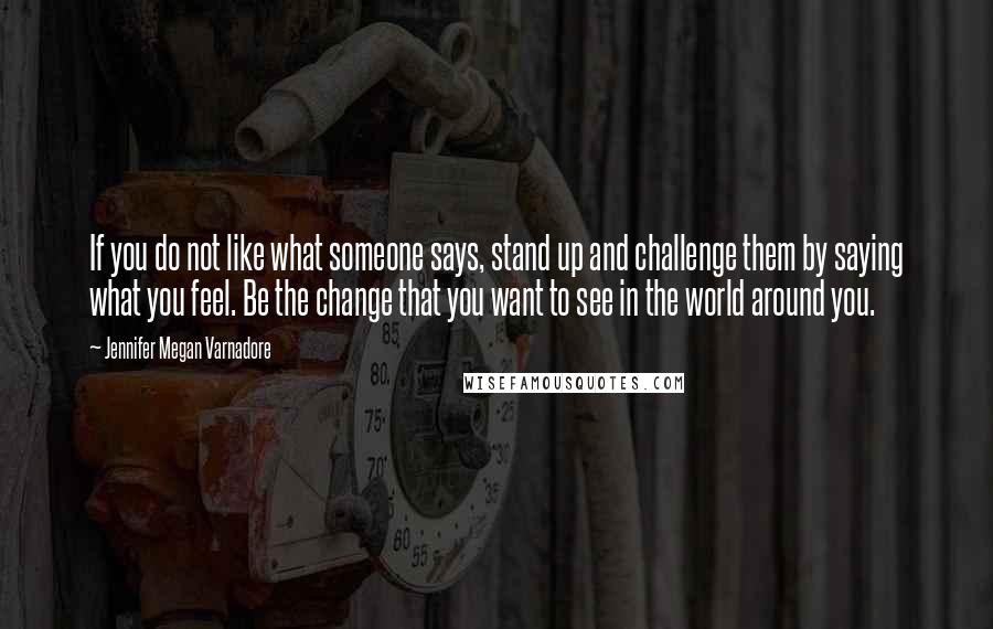 Jennifer Megan Varnadore Quotes: If you do not like what someone says, stand up and challenge them by saying what you feel. Be the change that you want to see in the world around you.