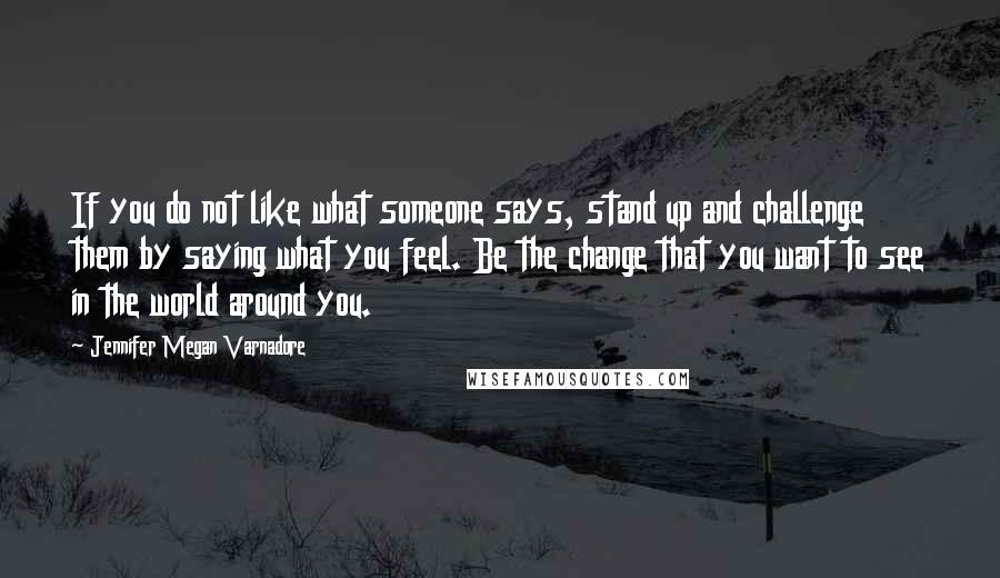 Jennifer Megan Varnadore Quotes: If you do not like what someone says, stand up and challenge them by saying what you feel. Be the change that you want to see in the world around you.