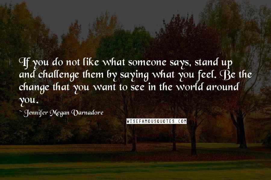 Jennifer Megan Varnadore Quotes: If you do not like what someone says, stand up and challenge them by saying what you feel. Be the change that you want to see in the world around you.