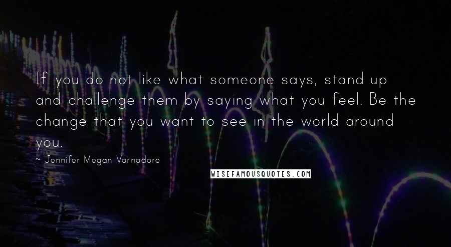 Jennifer Megan Varnadore Quotes: If you do not like what someone says, stand up and challenge them by saying what you feel. Be the change that you want to see in the world around you.